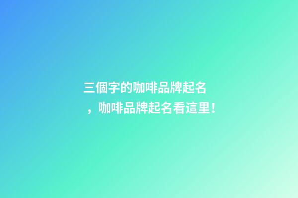三個字的咖啡品牌起名，咖啡品牌起名看這里！
